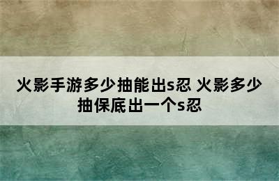 火影手游多少抽能出s忍 火影多少抽保底出一个s忍